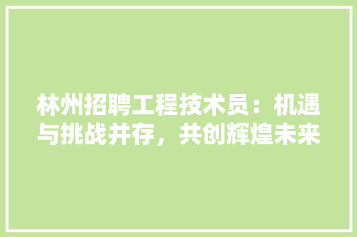 林州招聘工程技术员：机遇与挑战并存，共创辉煌未来