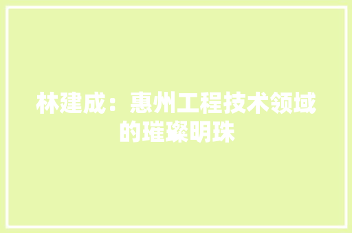 林建成：惠州工程技术领域的璀璨明珠