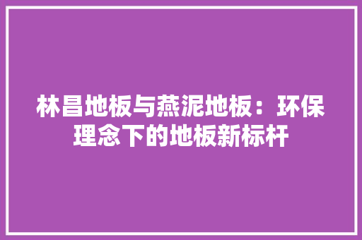 林昌地板与燕泥地板：环保理念下的地板新标杆 室内设计