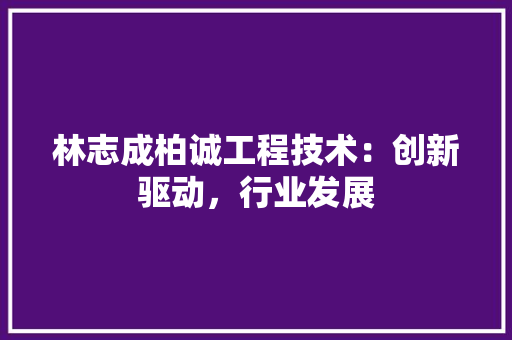 林志成柏诚工程技术：创新驱动，行业发展 室内设计