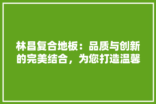 林昌复合地板：品质与创新的完美结合，为您打造温馨家居生活 室内设计