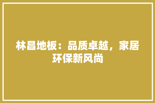 林昌地板：品质卓越，家居环保新风尚 室内设计