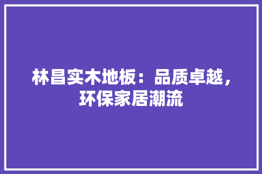 林昌实木地板：品质卓越，环保家居潮流