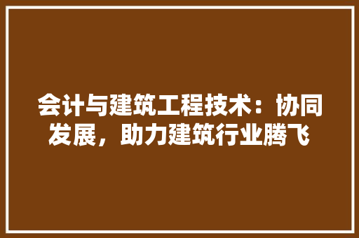 会计与建筑工程技术：协同发展，助力建筑行业腾飞 家居装修