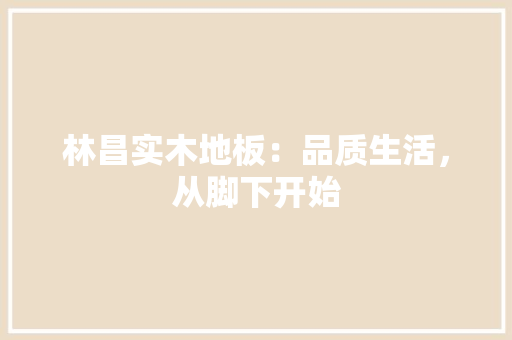 林昌实木地板：品质生活，从脚下开始 室内设计