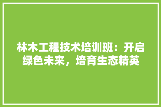 林木工程技术培训班：开启绿色未来，培育生态精英 室内设计