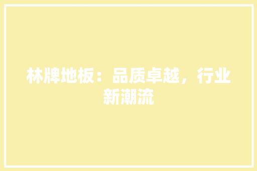 林牌地板：品质卓越，行业新潮流 室内设计