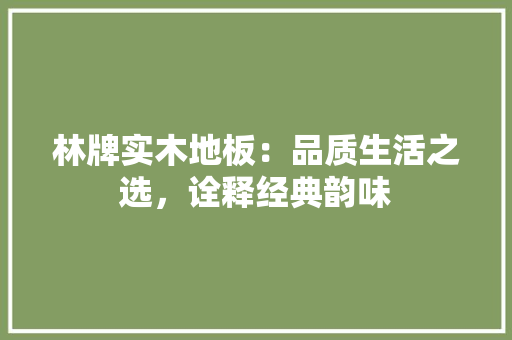 林牌实木地板：品质生活之选，诠释经典韵味
