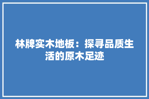 林牌实木地板：探寻品质生活的原木足迹