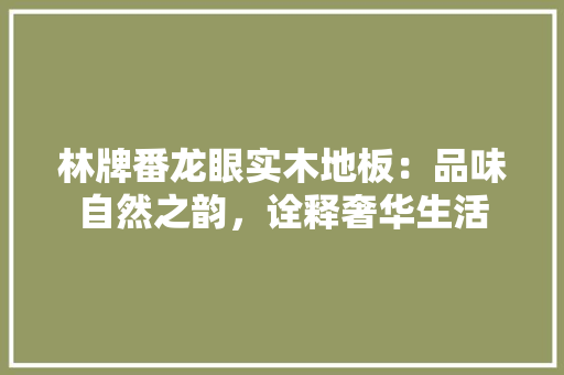 林牌番龙眼实木地板：品味自然之韵，诠释奢华生活 室内设计