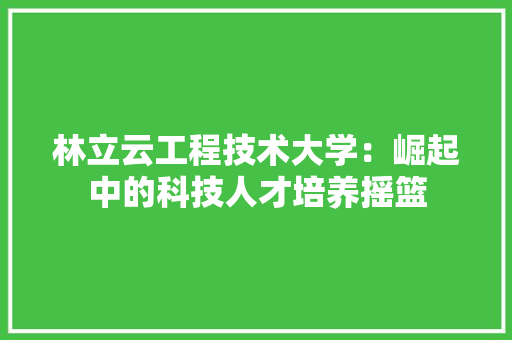 林立云工程技术大学：崛起中的科技人才培养摇篮 室内设计
