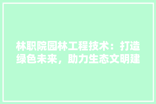 林职院园林工程技术：打造绿色未来，助力生态文明建设 室内设计