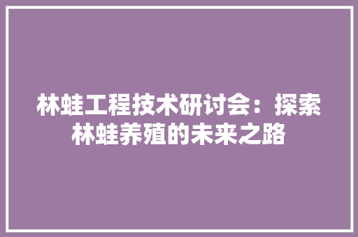 林蛙工程技术研讨会：探索林蛙养殖的未来之路 室内设计