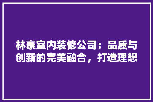 林豪室内装修公司：品质与创新的完美融合，打造理想家居生活 室内设计