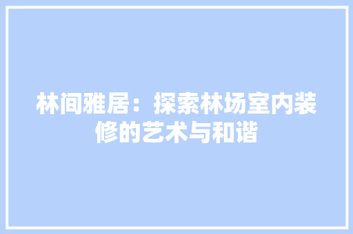 林间雅居：探索林场室内装修的艺术与和谐