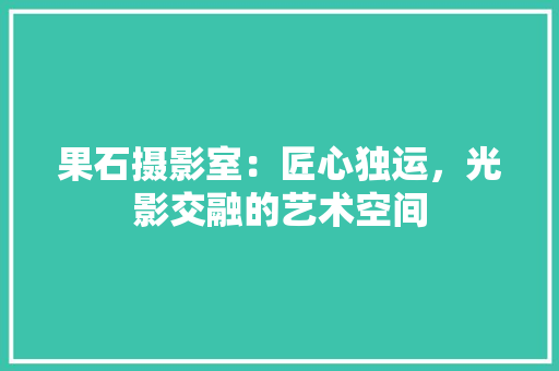 果石摄影室：匠心独运，光影交融的艺术空间
