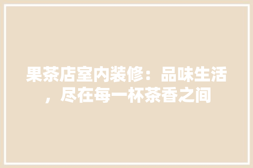 果茶店室内装修：品味生活，尽在每一杯茶香之间 室内设计
