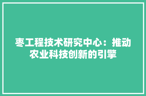 枣工程技术研究中心：推动农业科技创新的引擎