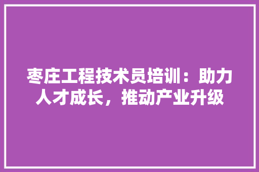 枣庄工程技术员培训：助力人才成长，推动产业升级