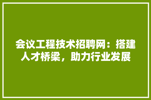 会议工程技术招聘网：搭建人才桥梁，助力行业发展 家居装修