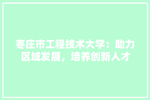 枣庄市工程技术大学：助力区域发展，培养创新人才 室内设计