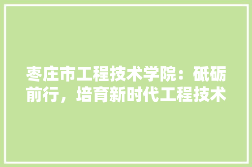 枣庄市工程技术学院：砥砺前行，培育新时代工程技术人才 室内设计
