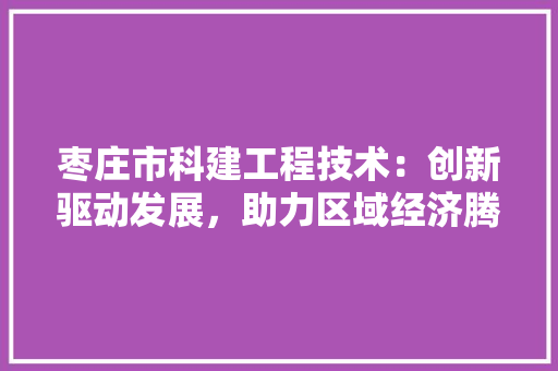 枣庄市科建工程技术：创新驱动发展，助力区域经济腾飞 室内设计