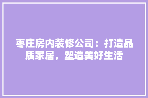 枣庄房内装修公司：打造品质家居，塑造美好生活