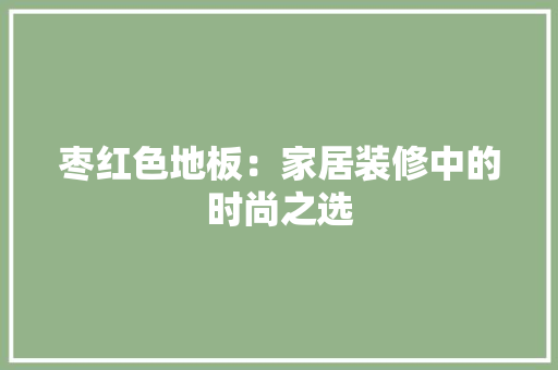 枣红色地板：家居装修中的时尚之选 室内设计