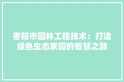 枣阳市园林工程技术：打造绿色生态家园的智慧之路 室内设计