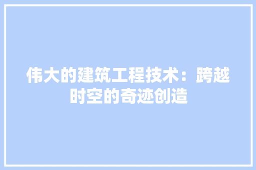 伟大的建筑工程技术：跨越时空的奇迹创造 家居装修