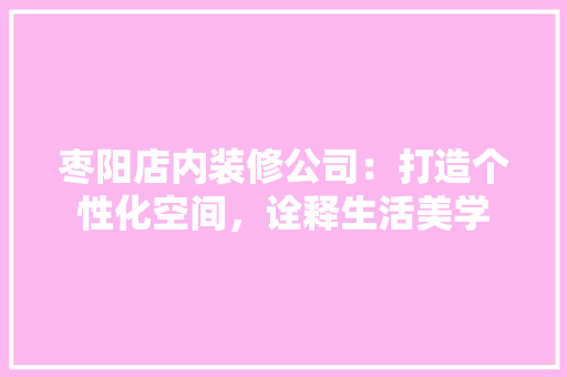 枣阳店内装修公司：打造个性化空间，诠释生活美学