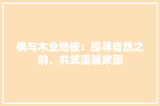 枫与木业地板：探寻自然之韵，共筑温馨家园 室内设计