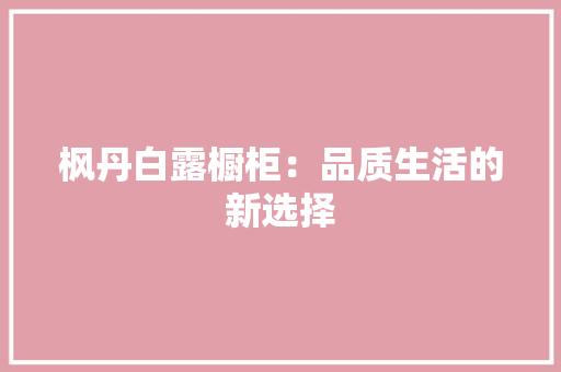 枫丹白露橱柜：品质生活的新选择 室内设计