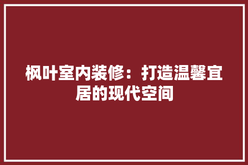 枫叶室内装修：打造温馨宜居的现代空间 室内设计