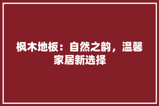 枫木地板：自然之韵，温馨家居新选择 室内设计