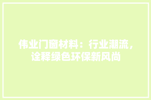 伟业门窗材料：行业潮流，诠释绿色环保新风尚