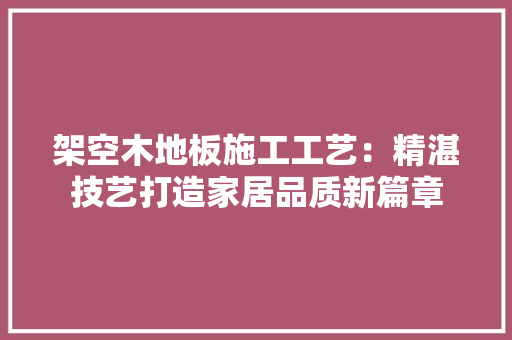 架空木地板施工工艺：精湛技艺打造家居品质新篇章