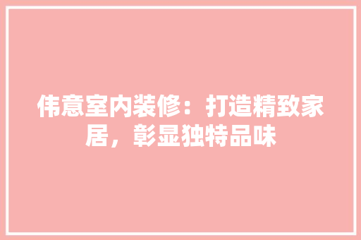 伟意室内装修：打造精致家居，彰显独特品味