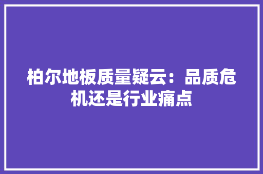 柏尔地板质量疑云：品质危机还是行业痛点