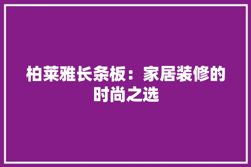 柏莱雅长条板：家居装修的时尚之选 室内设计