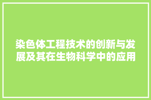染色体工程技术的创新与发展及其在生物科学中的应用