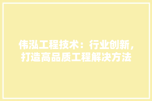 伟泓工程技术：行业创新，打造高品质工程解决方法 家居装修