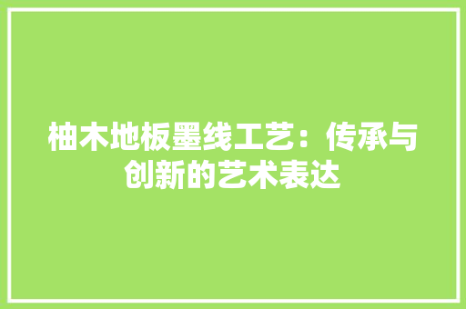 柚木地板墨线工艺：传承与创新的艺术表达 室内设计
