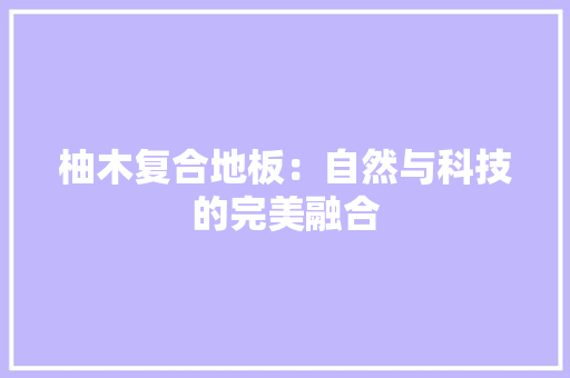 柚木复合地板：自然与科技的完美融合 室内设计