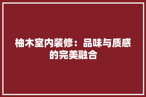 柚木室内装修：品味与质感的完美融合 室内设计