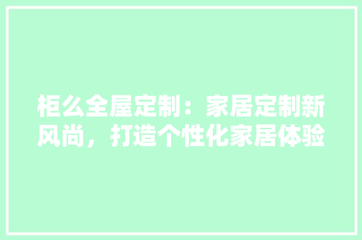 柜么全屋定制：家居定制新风尚，打造个性化家居体验 室内设计