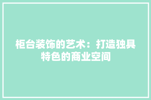 柜台装饰的艺术：打造独具特色的商业空间
