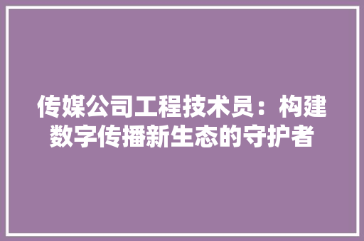 传媒公司工程技术员：构建数字传播新生态的守护者 家居装修