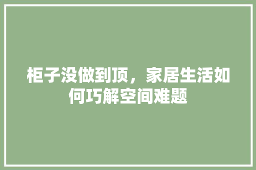 柜子没做到顶，家居生活如何巧解空间难题 室内设计